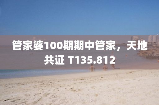 管家婆100期期中管家，天地共证 T135.812