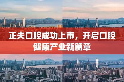 正夫口腔成功上市，开启口腔健康产业新篇章