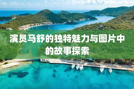 演员马舒的独特魅力与图片中的故事探索