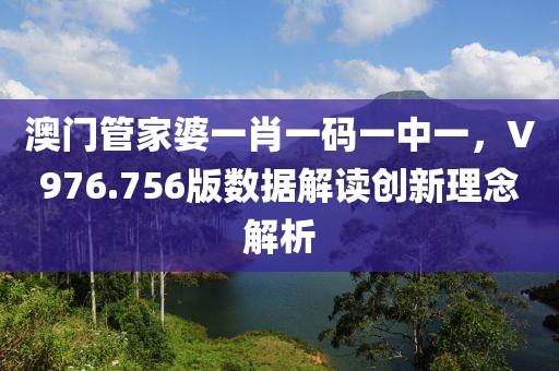 澳门管家婆一肖一码一中一，V976.756版数据解读创新理念解析