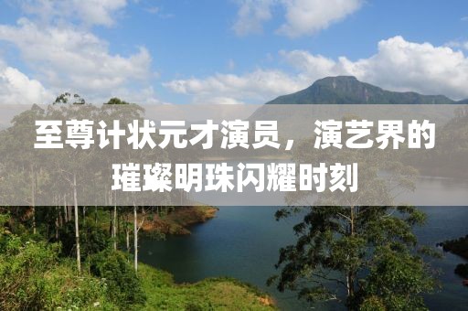 至尊计状元才演员，演艺界的璀璨明珠闪耀时刻