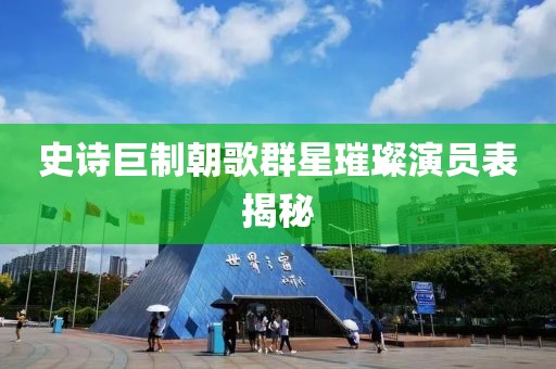 史诗巨制朝歌群星璀璨演员表揭秘