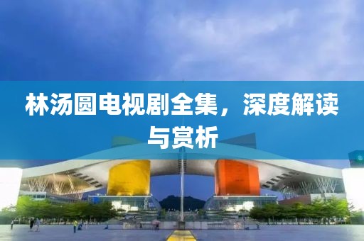 林汤圆电视剧全集，深度解读与赏析