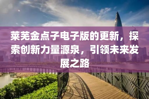 莱芜金点子电子版的更新，探索创新力量源泉，引领未来发展之路