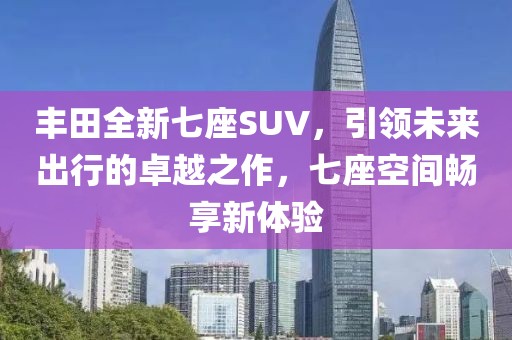 丰田全新七座SUV，引领未来出行的卓越之作，七座空间畅享新体验