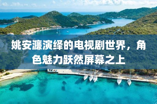 姚安濂演绎的电视剧世界，角色魅力跃然屏幕之上