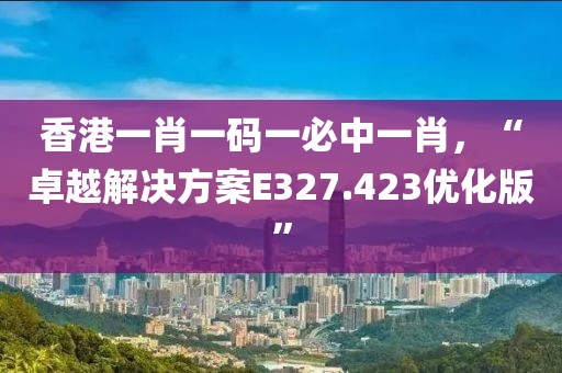 香港一肖一码一必中一肖，“卓越解决方案E327.423优化版”