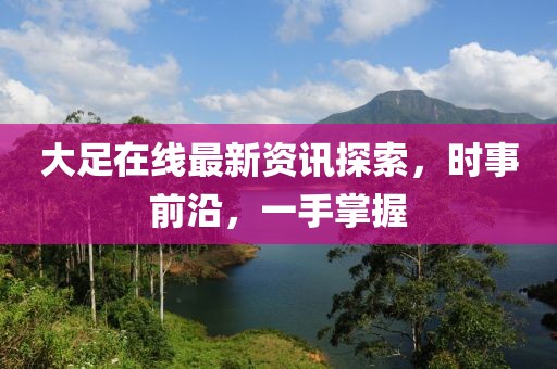 大足在线最新资讯探索，时事前沿，一手掌握