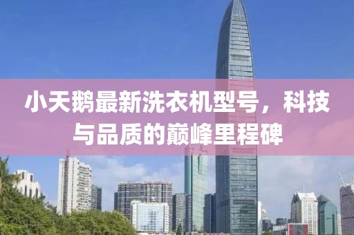 小天鹅最新洗衣机型号，科技与品质的巅峰里程碑