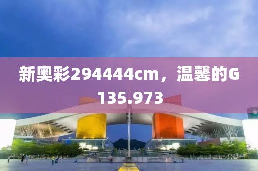 新奥彩294444cm，温馨的G135.973