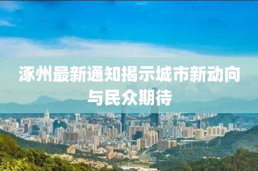 涿州最新通知揭示城市新动向与民众期待