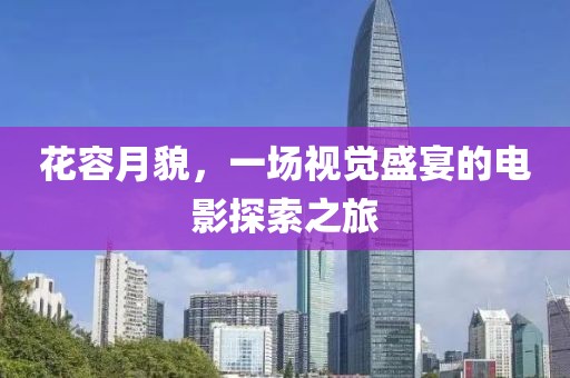 花容月貌，一场视觉盛宴的电影探索之旅