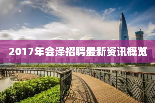 2017年会泽招聘最新资讯概览