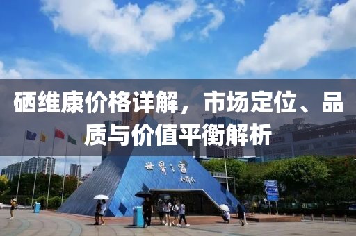 硒维康价格详解，市场定位、品质与价值平衡解析
