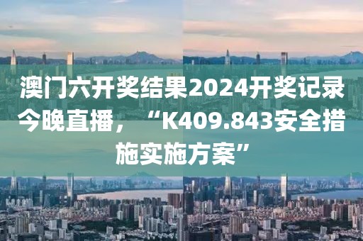 澳门六开奖结果2024开奖记录今晚直播，“K409.843安全措施实施方案”