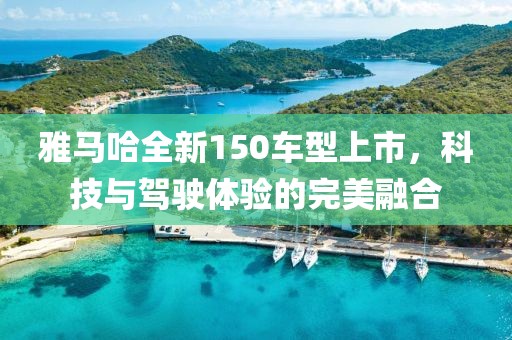 雅马哈全新150车型上市，科技与驾驶体验的完美融合