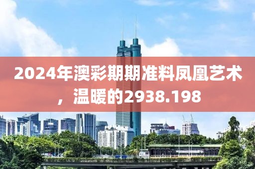2024年澳彩期期准料凤凰艺术，温暖的2938.198
