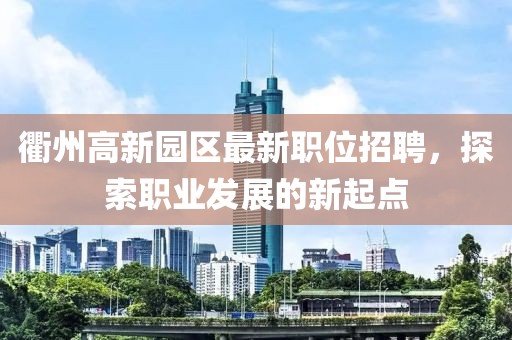 衢州高新园区最新职位招聘，探索职业发展的新起点