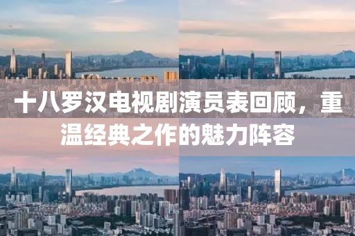 十八罗汉电视剧演员表回顾，重温经典之作的魅力阵容