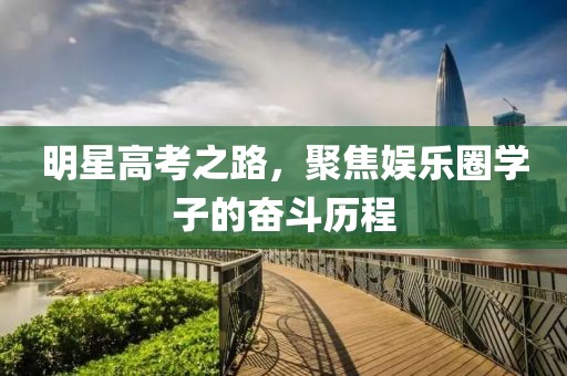 明星高考之路，聚焦娱乐圈学子的奋斗历程