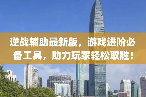逆战辅助最新版，游戏进阶必备工具，助力玩家轻松取胜！