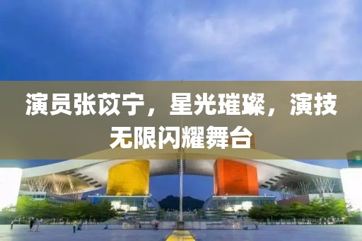 演员张苡宁，星光璀璨，演技无限闪耀舞台