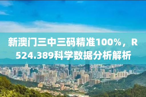 新澳门三中三码精准100%，R524.389科学数据分析解析