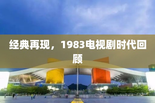 经典再现，1983电视剧时代回顾