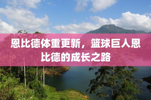 恩比德体重更新，篮球巨人恩比德的成长之路