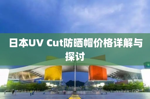 日本UV Cut防晒帽价格详解与探讨