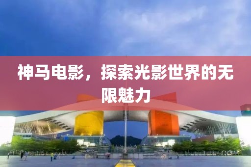 神马电影，探索光影世界的无限魅力
