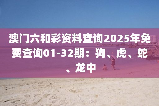 澳门六和彩资料查询2025年免费查询01-32期：狗、虎、蛇、龙中