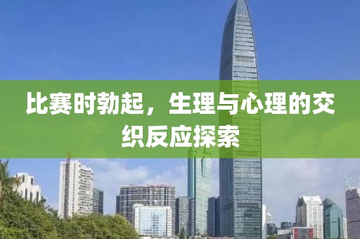 比赛时勃起，生理与心理的交织反应探索