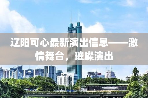 辽阳可心最新演出信息——激情舞台，璀璨演出
