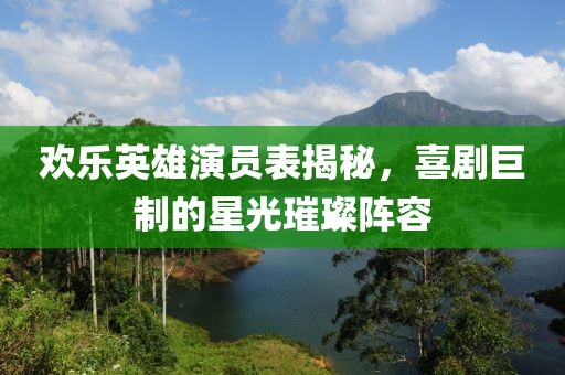 欢乐英雄演员表揭秘，喜剧巨制的星光璀璨阵容