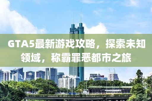GTA5最新游戏攻略，探索未知领域，称霸罪恶都市之旅