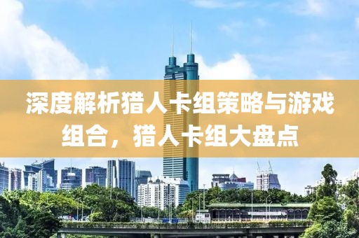 深度解析猎人卡组策略与游戏组合，猎人卡组大盘点