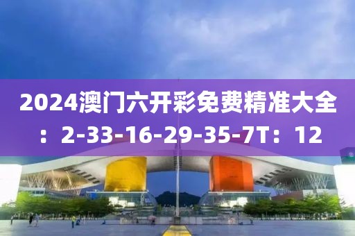 2024澳门六开彩免费精准大全：2-33-16-29-35-7T：12