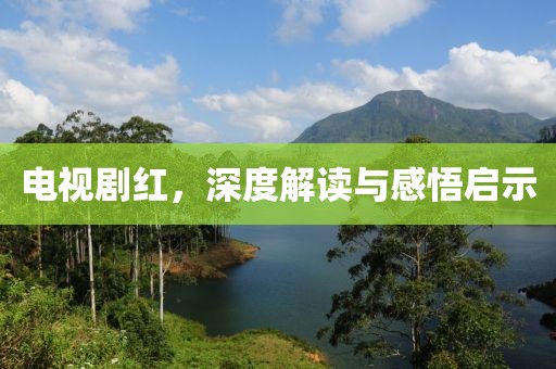 电视剧红，深度解读与感悟启示