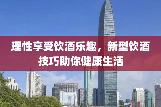 理性享受饮酒乐趣，新型饮酒技巧助你健康生活