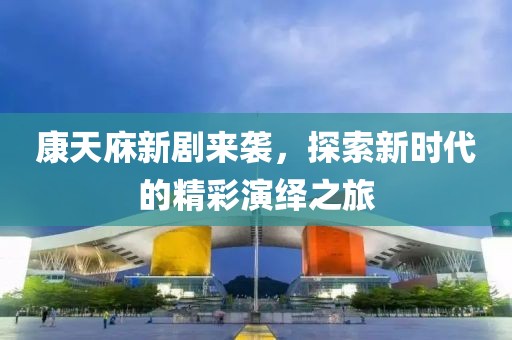 康天庥新剧来袭，探索新时代的精彩演绎之旅