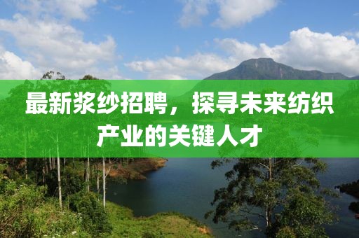 最新浆纱招聘，探寻未来纺织产业的关键人才