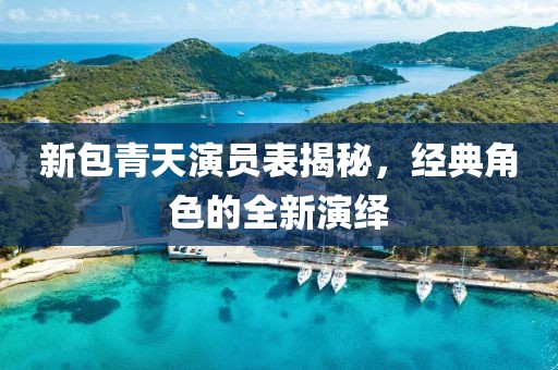 新包青天演员表揭秘，经典角色的全新演绎