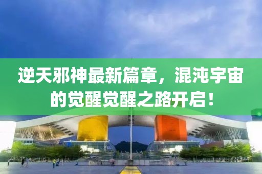 逆天邪神最新篇章，混沌宇宙的觉醒觉醒之路开启！