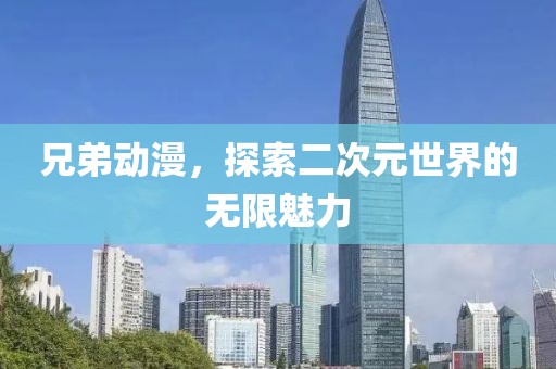 兄弟动漫，探索二次元世界的无限魅力