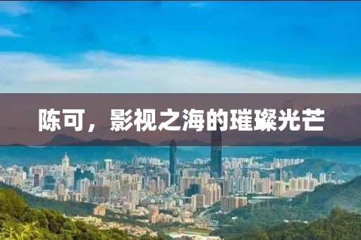 陈可，影视之海的璀璨光芒