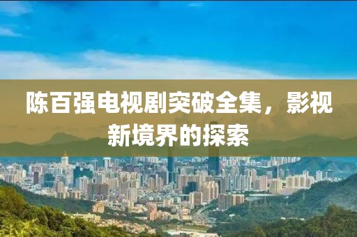 陈百强电视剧突破全集，影视新境界的探索