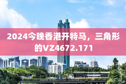2024今晚香港开特马，三角形的VZ4672.171