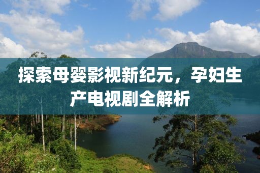 探索母婴影视新纪元，孕妇生产电视剧全解析