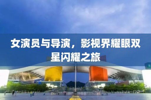 女演员与导演，影视界耀眼双星闪耀之旅